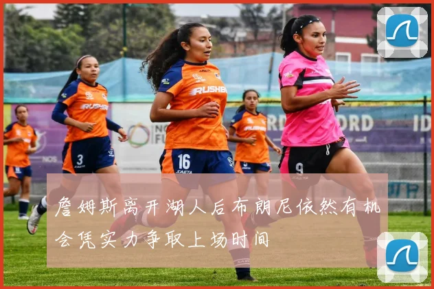 詹姆斯离开湖人后布朗尼依然有机会凭实力争取上场时间