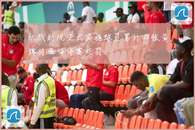 欧战新规正式实施球员累计四张黄牌将面临停赛处罚