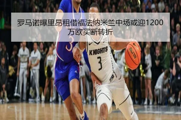 罗马诺曝里昂租借福法纳米兰中场或迎1200万欧买断转折