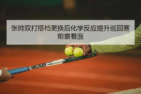 张帅双打搭档更换后化学反应提升巡回赛前景看涨